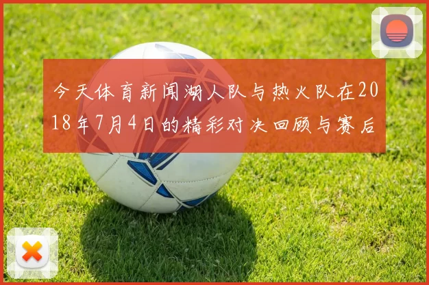 今天体育新闻湖人队与热火队在2018年7月4日的精彩对决回顾与赛后分析