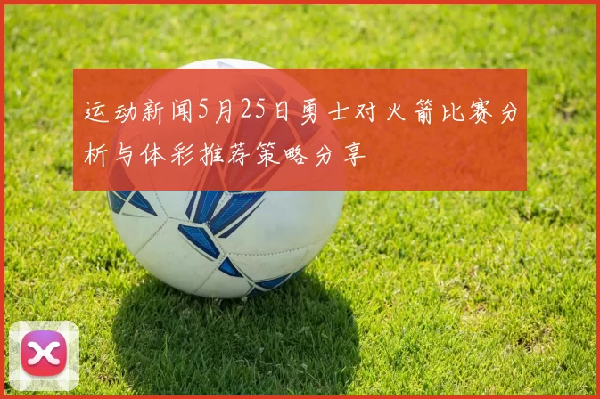 运动新闻5月25日勇士对火箭比赛分析与体彩推荐策略分享