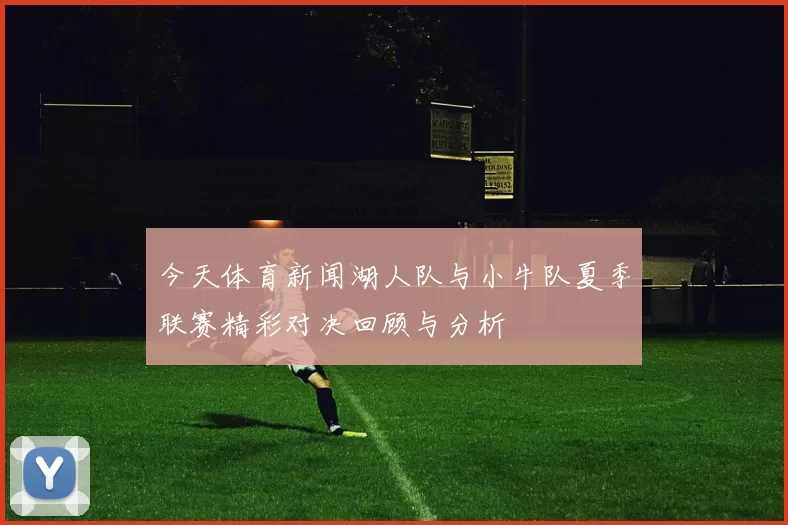 今天体育新闻湖人队与小牛队夏季联赛精彩对决回顾与分析