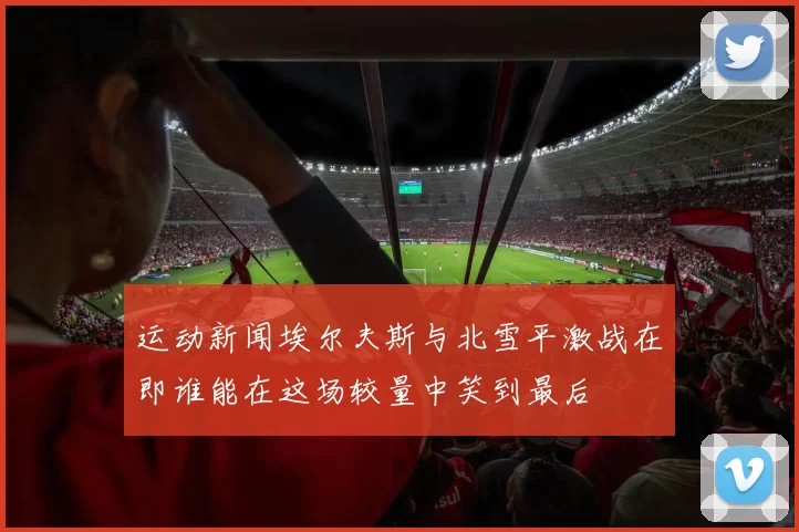 运动新闻埃尔夫斯与北雪平激战在即谁能在这场较量中笑到最后