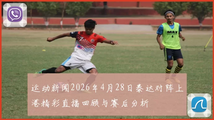 运动新闻2026年4月28日泰达对阵上港精彩直播回顾与赛后分析