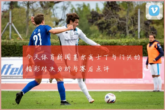 今天体育新闻基尔高士丁与门兴的精彩对决分析与赛后点评