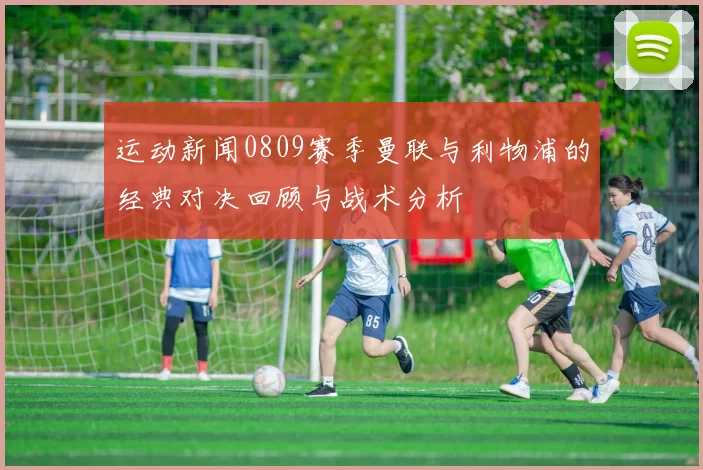 运动新闻0809赛季曼联与利物浦的经典对决回顾与战术分析