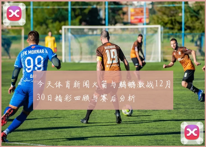 今天体育新闻火箭与鹈鹕激战12月30日精彩回顾与赛后分析
